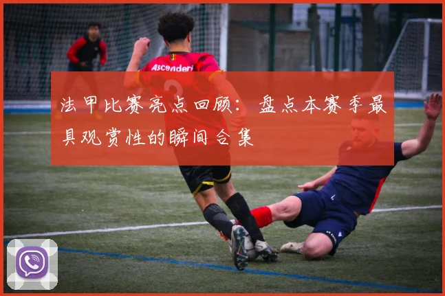 法甲比赛亮点回顾：盘点本赛季最具观赏性的瞬间合集