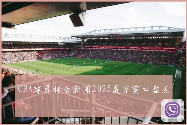CBA球员转会新闻2025夏季窗口盘点