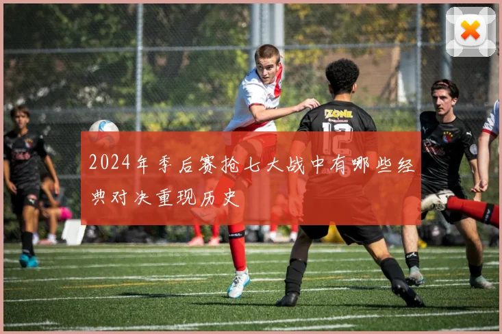 2024年季后赛抢七大战中有哪些经典对决重现历史