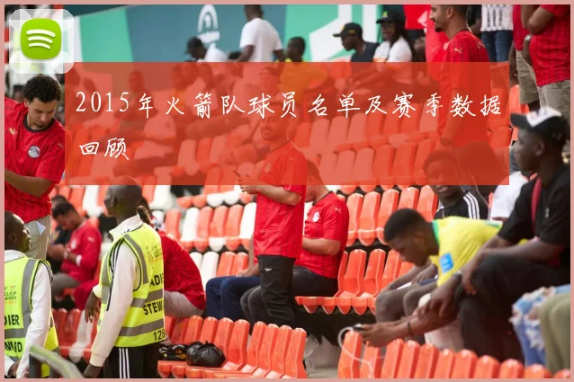 2015年火箭队球员名单及赛季数据回顾