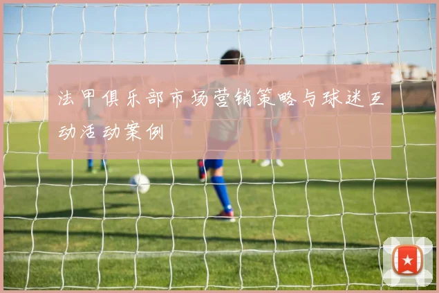 法甲俱乐部市场营销策略与球迷互动活动案例