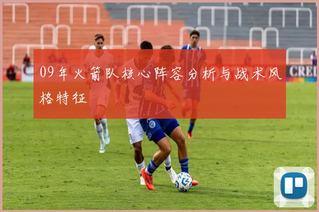 09年火箭队核心阵容分析与战术风格特征