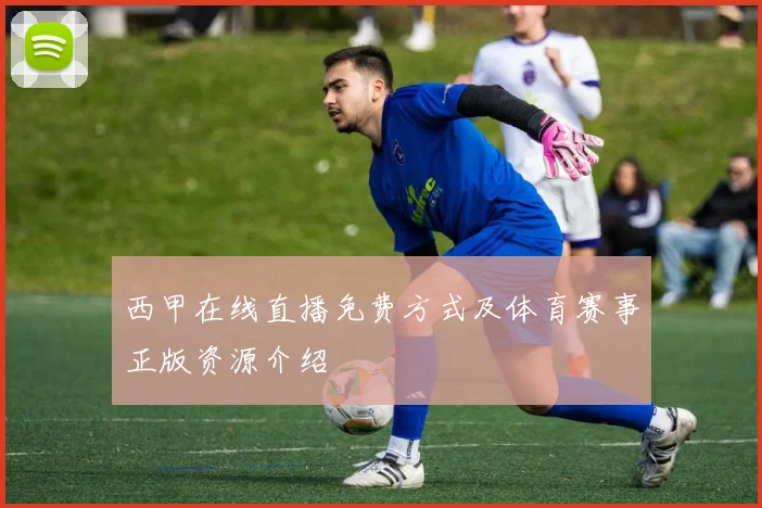 西甲在线直播免费方式及体育赛事正版资源介绍