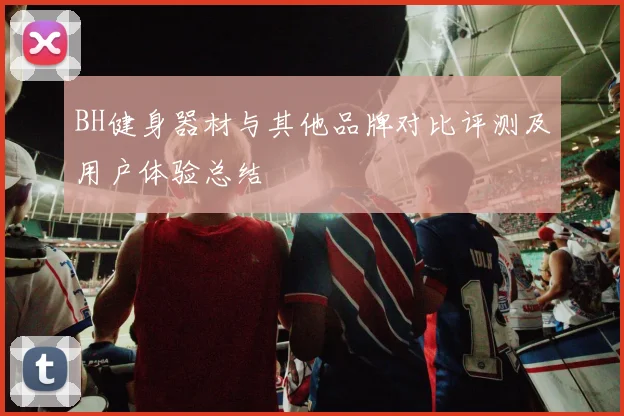 BH健身器材与其他品牌对比评测及用户体验总结