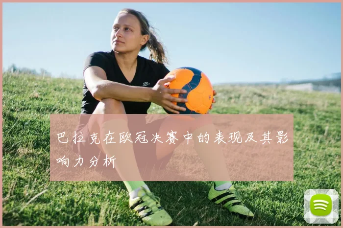 巴拉克在欧冠决赛中的表现及其影响力分析