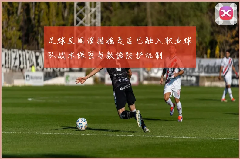 足球反间谍措施是否已融入职业球队战术保密与数据防护机制